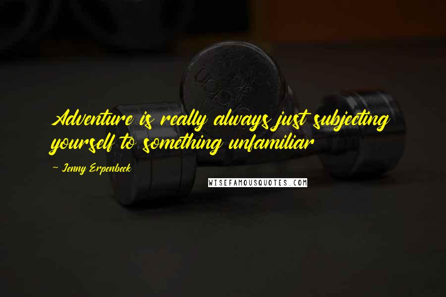 Jenny Erpenbeck Quotes: Adventure is really always just subjecting yourself to something unfamiliar