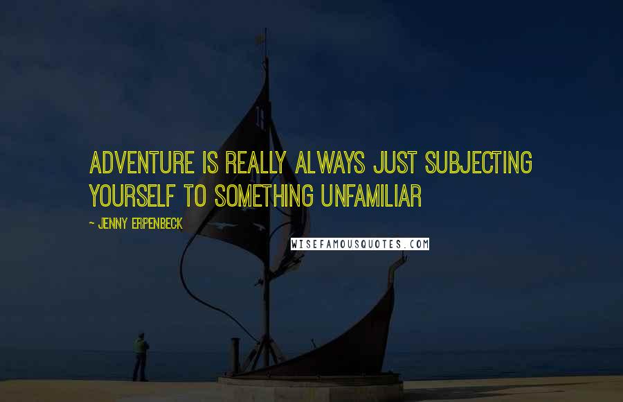 Jenny Erpenbeck Quotes: Adventure is really always just subjecting yourself to something unfamiliar