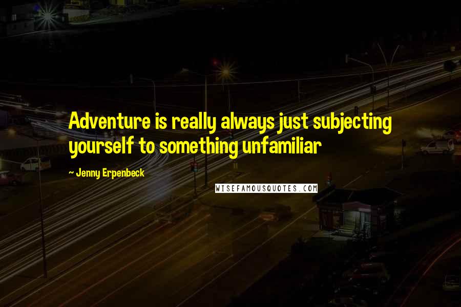 Jenny Erpenbeck Quotes: Adventure is really always just subjecting yourself to something unfamiliar