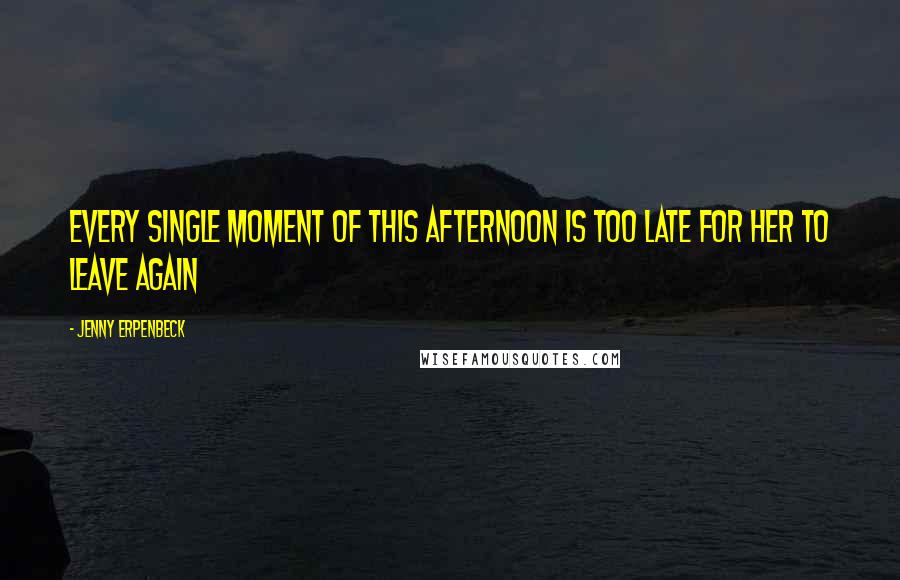 Jenny Erpenbeck Quotes: Every single moment of this afternoon is too late for her to leave again