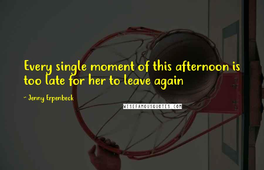 Jenny Erpenbeck Quotes: Every single moment of this afternoon is too late for her to leave again