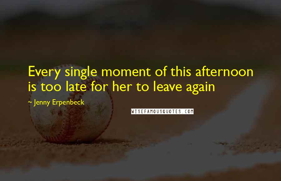 Jenny Erpenbeck Quotes: Every single moment of this afternoon is too late for her to leave again