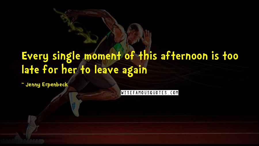 Jenny Erpenbeck Quotes: Every single moment of this afternoon is too late for her to leave again