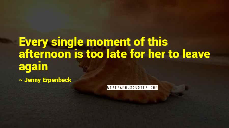 Jenny Erpenbeck Quotes: Every single moment of this afternoon is too late for her to leave again