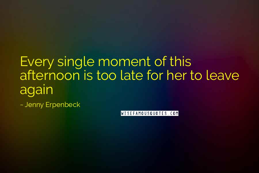 Jenny Erpenbeck Quotes: Every single moment of this afternoon is too late for her to leave again