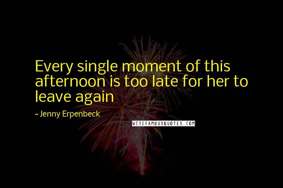 Jenny Erpenbeck Quotes: Every single moment of this afternoon is too late for her to leave again