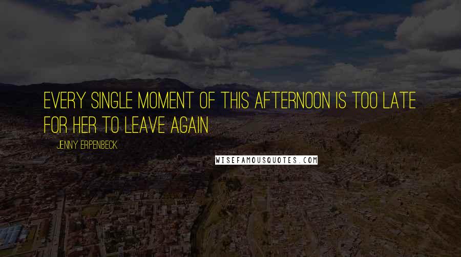 Jenny Erpenbeck Quotes: Every single moment of this afternoon is too late for her to leave again