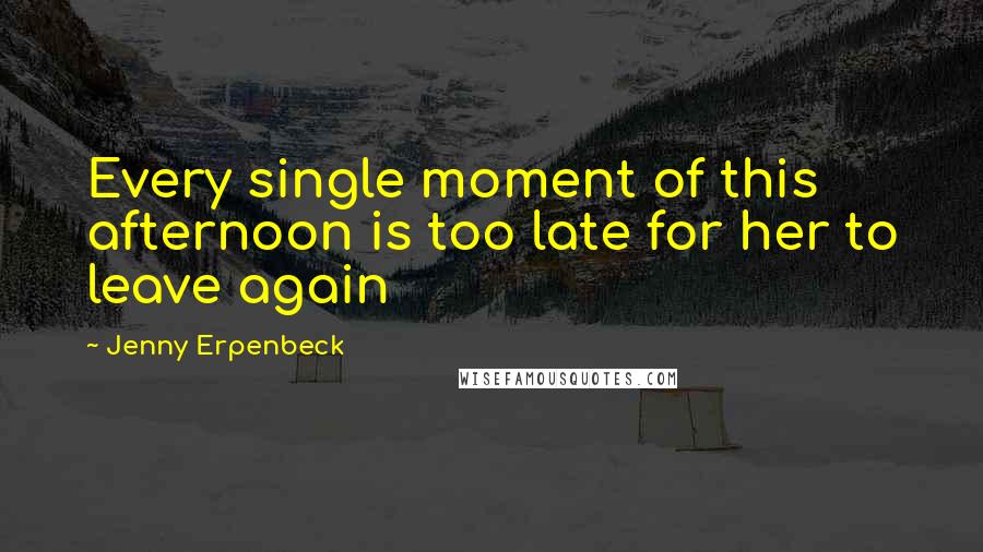 Jenny Erpenbeck Quotes: Every single moment of this afternoon is too late for her to leave again
