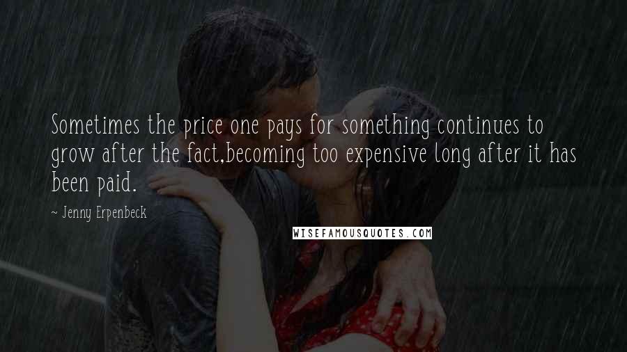 Jenny Erpenbeck Quotes: Sometimes the price one pays for something continues to grow after the fact,becoming too expensive long after it has been paid.