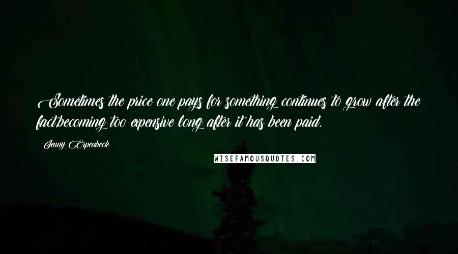 Jenny Erpenbeck Quotes: Sometimes the price one pays for something continues to grow after the fact,becoming too expensive long after it has been paid.