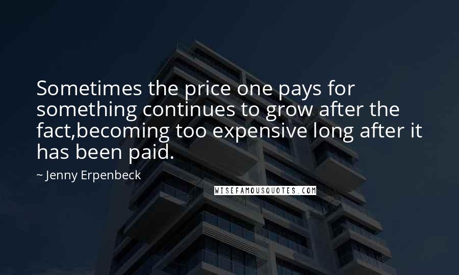 Jenny Erpenbeck Quotes: Sometimes the price one pays for something continues to grow after the fact,becoming too expensive long after it has been paid.