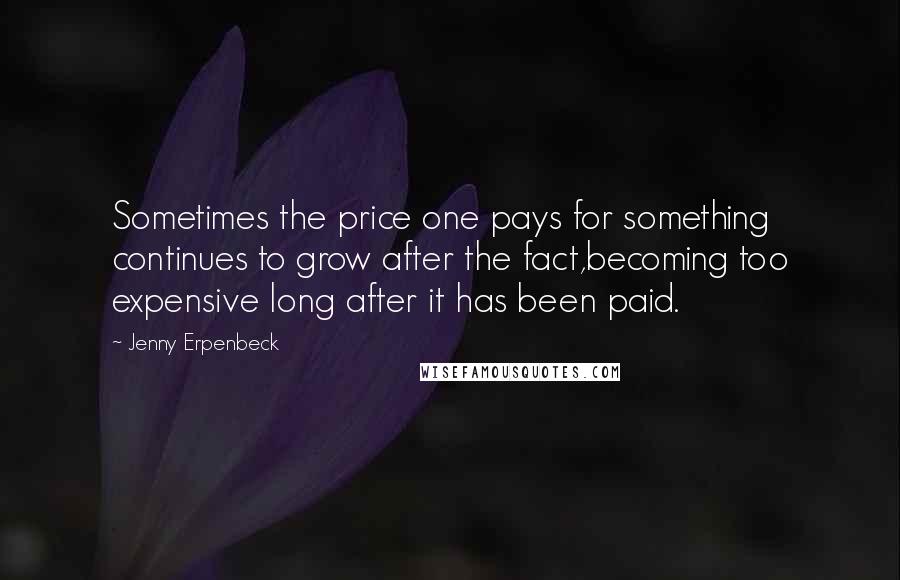 Jenny Erpenbeck Quotes: Sometimes the price one pays for something continues to grow after the fact,becoming too expensive long after it has been paid.