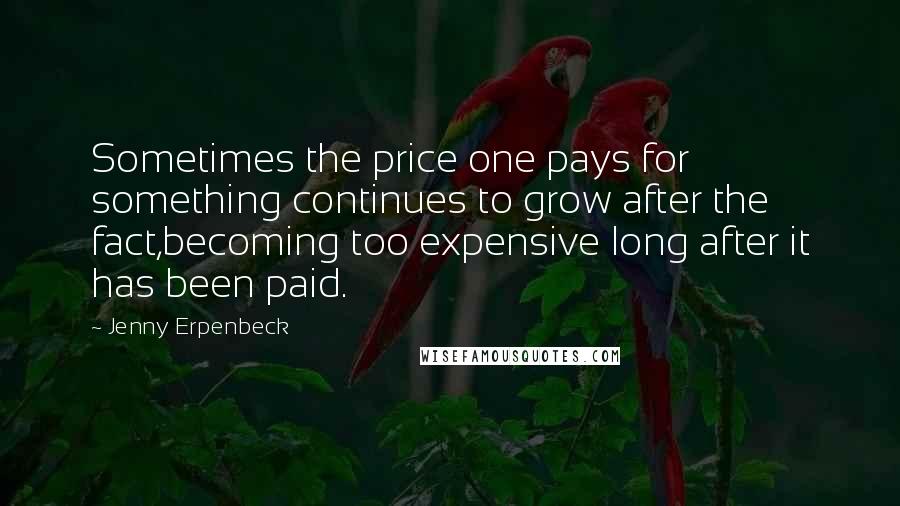 Jenny Erpenbeck Quotes: Sometimes the price one pays for something continues to grow after the fact,becoming too expensive long after it has been paid.