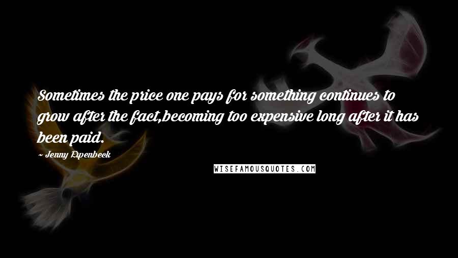 Jenny Erpenbeck Quotes: Sometimes the price one pays for something continues to grow after the fact,becoming too expensive long after it has been paid.