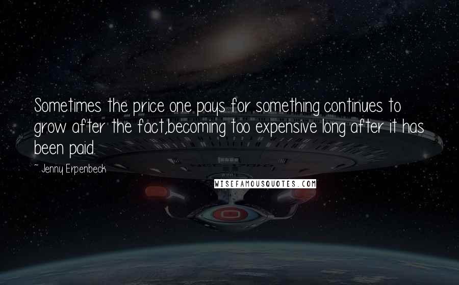 Jenny Erpenbeck Quotes: Sometimes the price one pays for something continues to grow after the fact,becoming too expensive long after it has been paid.