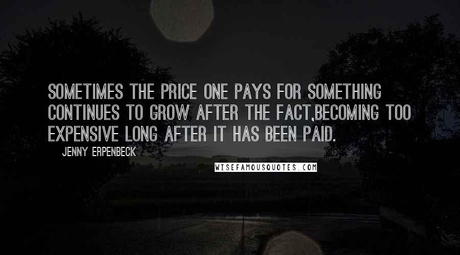 Jenny Erpenbeck Quotes: Sometimes the price one pays for something continues to grow after the fact,becoming too expensive long after it has been paid.