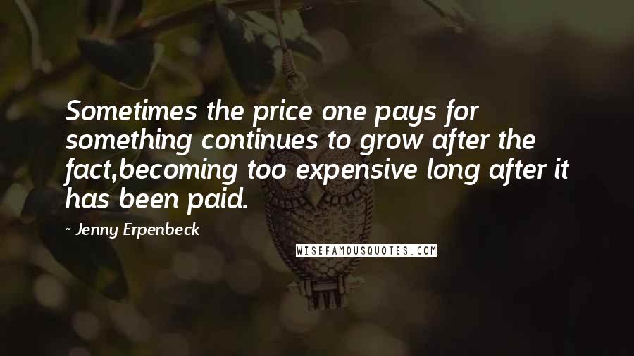 Jenny Erpenbeck Quotes: Sometimes the price one pays for something continues to grow after the fact,becoming too expensive long after it has been paid.