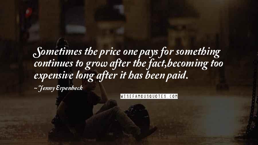 Jenny Erpenbeck Quotes: Sometimes the price one pays for something continues to grow after the fact,becoming too expensive long after it has been paid.