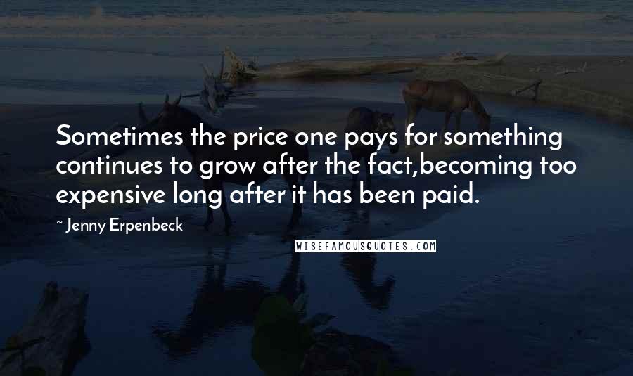 Jenny Erpenbeck Quotes: Sometimes the price one pays for something continues to grow after the fact,becoming too expensive long after it has been paid.