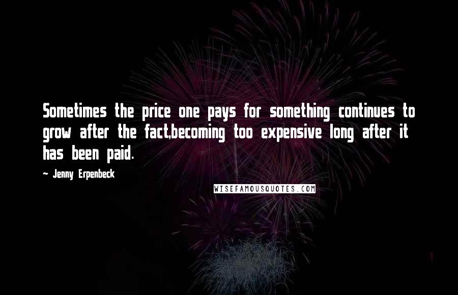 Jenny Erpenbeck Quotes: Sometimes the price one pays for something continues to grow after the fact,becoming too expensive long after it has been paid.