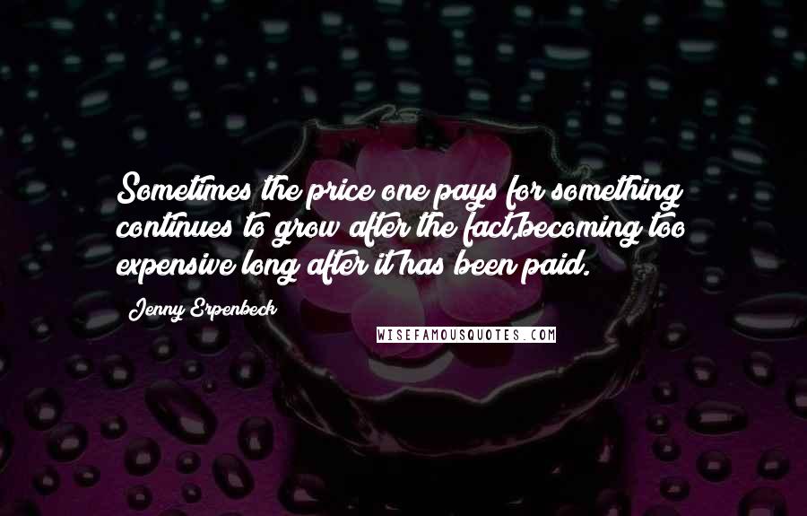 Jenny Erpenbeck Quotes: Sometimes the price one pays for something continues to grow after the fact,becoming too expensive long after it has been paid.