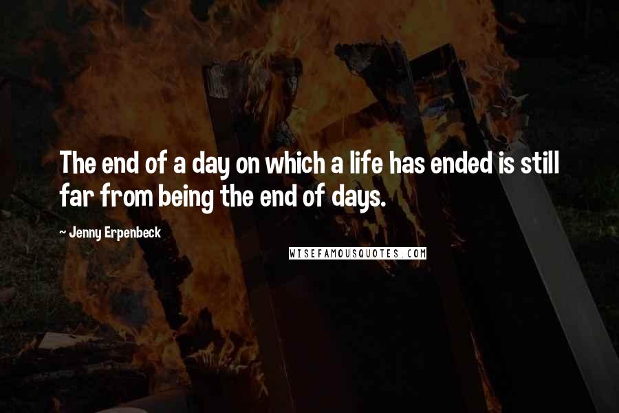 Jenny Erpenbeck Quotes: The end of a day on which a life has ended is still far from being the end of days.
