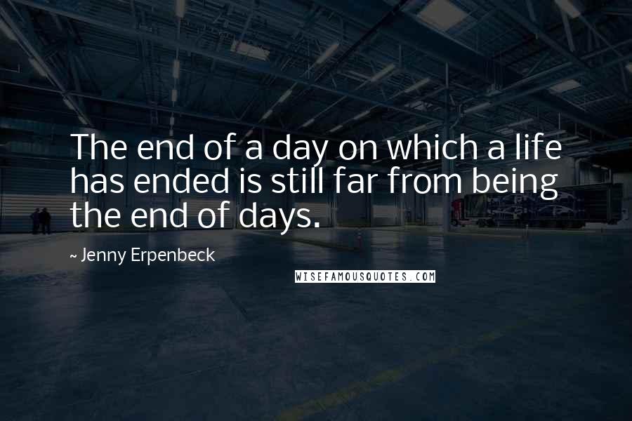 Jenny Erpenbeck Quotes: The end of a day on which a life has ended is still far from being the end of days.
