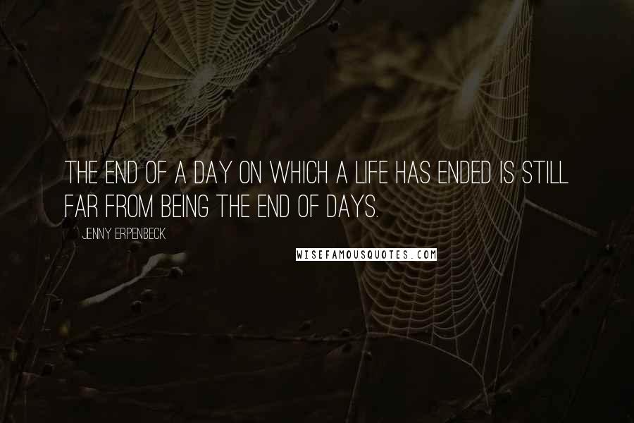 Jenny Erpenbeck Quotes: The end of a day on which a life has ended is still far from being the end of days.