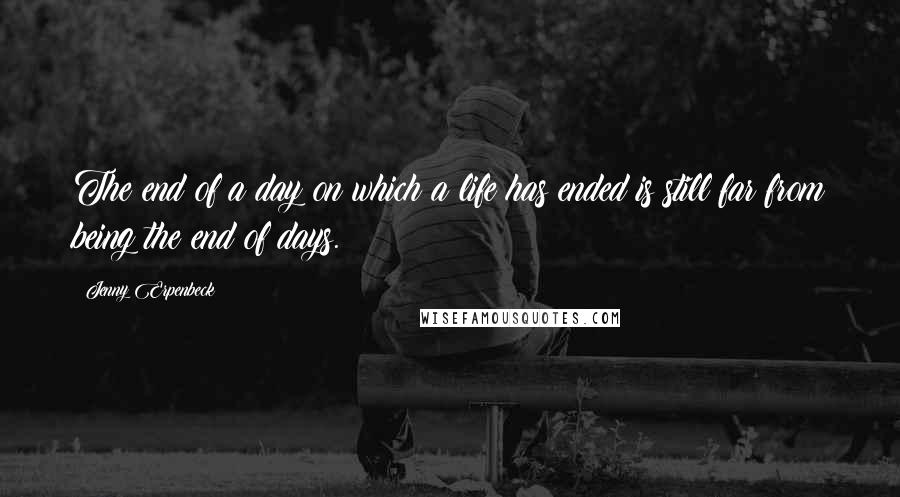 Jenny Erpenbeck Quotes: The end of a day on which a life has ended is still far from being the end of days.