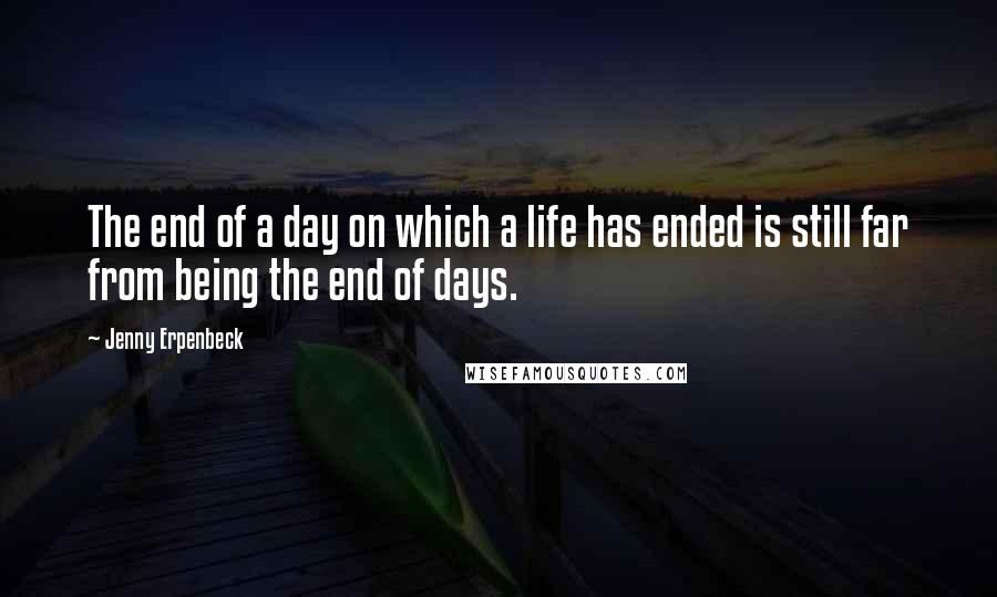 Jenny Erpenbeck Quotes: The end of a day on which a life has ended is still far from being the end of days.