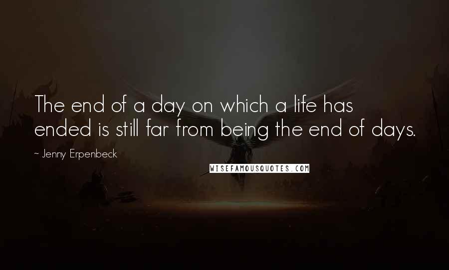 Jenny Erpenbeck Quotes: The end of a day on which a life has ended is still far from being the end of days.