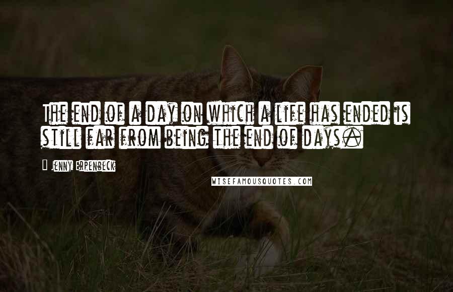 Jenny Erpenbeck Quotes: The end of a day on which a life has ended is still far from being the end of days.