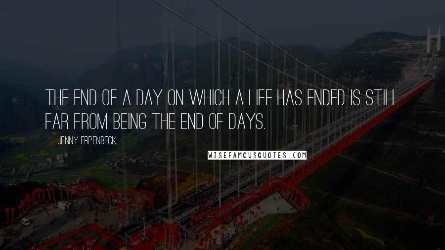 Jenny Erpenbeck Quotes: The end of a day on which a life has ended is still far from being the end of days.
