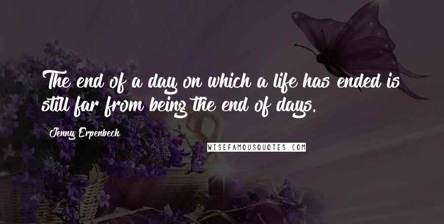 Jenny Erpenbeck Quotes: The end of a day on which a life has ended is still far from being the end of days.