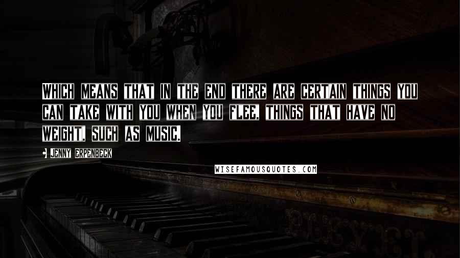 Jenny Erpenbeck Quotes: Which means that in the end there are certain things you can take with you when you flee, things that have no weight, such as music.