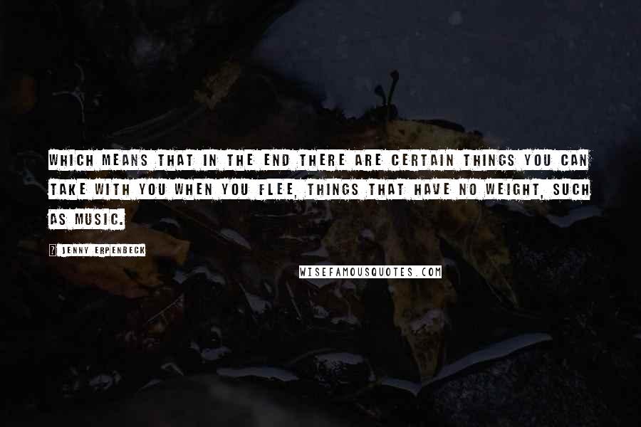 Jenny Erpenbeck Quotes: Which means that in the end there are certain things you can take with you when you flee, things that have no weight, such as music.