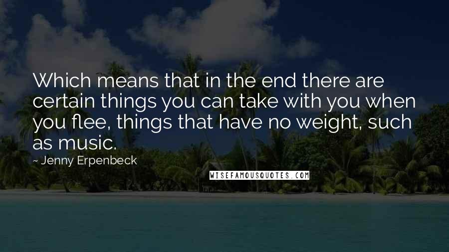 Jenny Erpenbeck Quotes: Which means that in the end there are certain things you can take with you when you flee, things that have no weight, such as music.