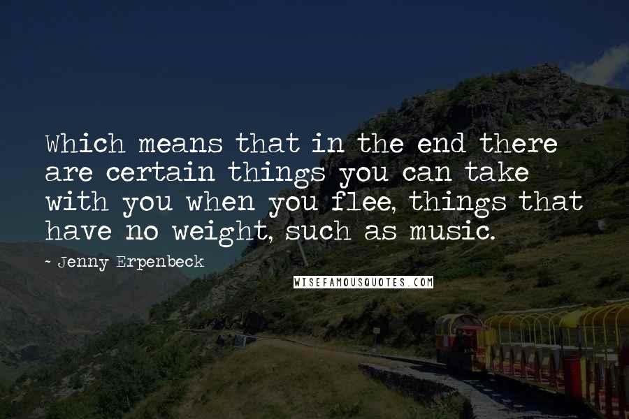 Jenny Erpenbeck Quotes: Which means that in the end there are certain things you can take with you when you flee, things that have no weight, such as music.