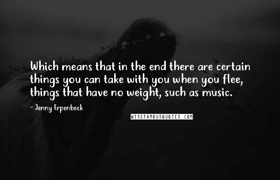 Jenny Erpenbeck Quotes: Which means that in the end there are certain things you can take with you when you flee, things that have no weight, such as music.