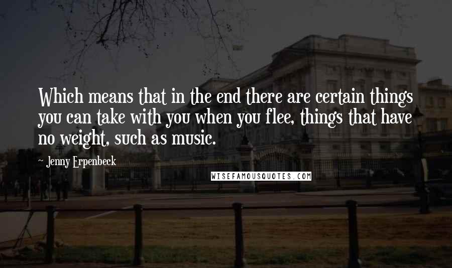 Jenny Erpenbeck Quotes: Which means that in the end there are certain things you can take with you when you flee, things that have no weight, such as music.