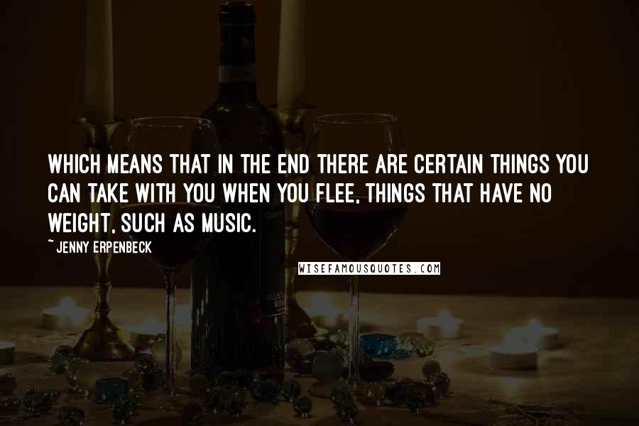 Jenny Erpenbeck Quotes: Which means that in the end there are certain things you can take with you when you flee, things that have no weight, such as music.