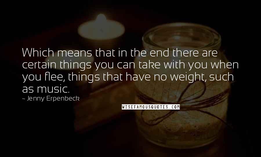 Jenny Erpenbeck Quotes: Which means that in the end there are certain things you can take with you when you flee, things that have no weight, such as music.