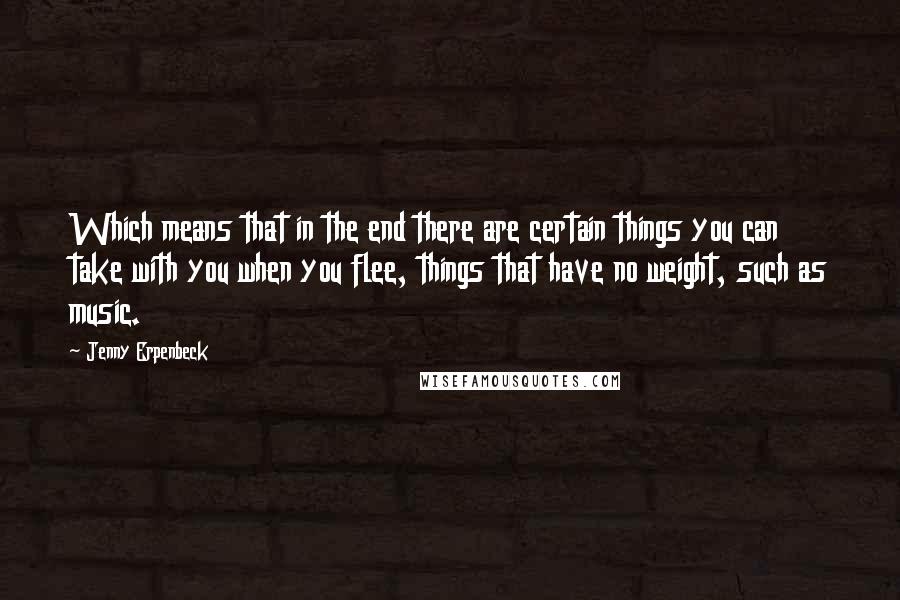 Jenny Erpenbeck Quotes: Which means that in the end there are certain things you can take with you when you flee, things that have no weight, such as music.