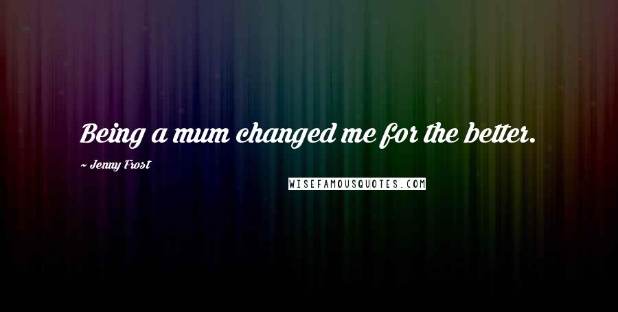 Jenny Frost Quotes: Being a mum changed me for the better.