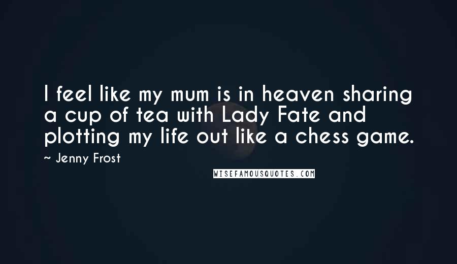 Jenny Frost Quotes: I feel like my mum is in heaven sharing a cup of tea with Lady Fate and plotting my life out like a chess game.