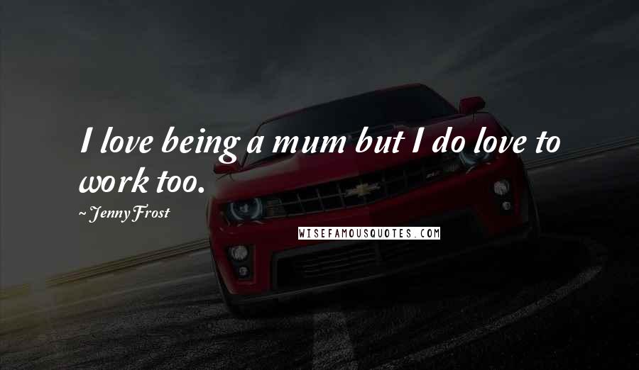 Jenny Frost Quotes: I love being a mum but I do love to work too.