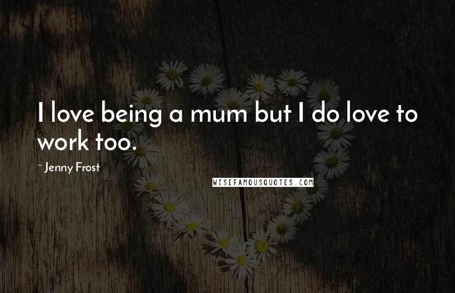 Jenny Frost Quotes: I love being a mum but I do love to work too.