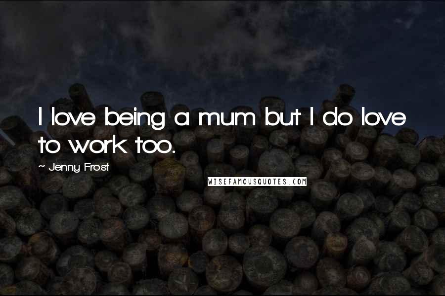 Jenny Frost Quotes: I love being a mum but I do love to work too.