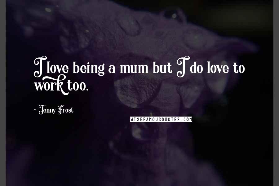 Jenny Frost Quotes: I love being a mum but I do love to work too.