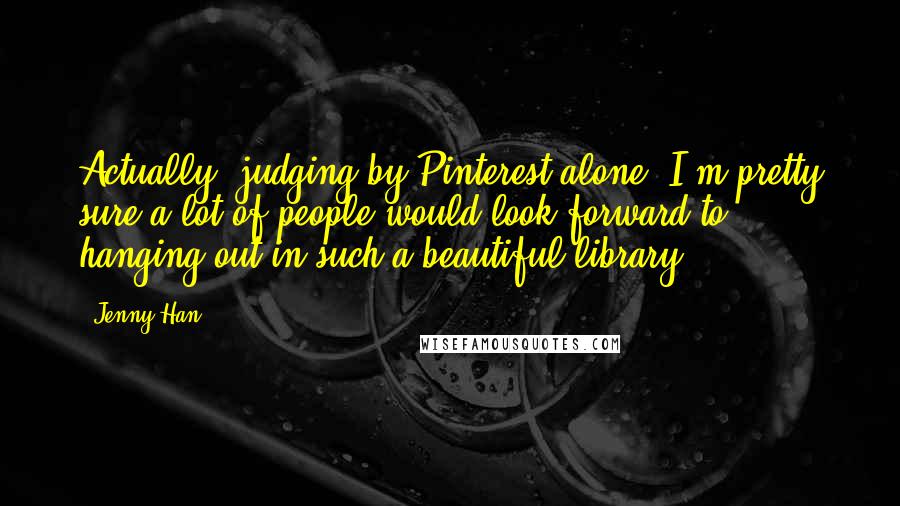 Jenny Han Quotes: Actually, judging by Pinterest alone, I'm pretty sure a lot of people would look forward to hanging out in such a beautiful library.